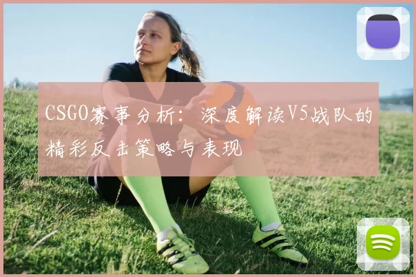 CSGO赛事分析：深度解读V5战队的精彩反击策略与表现