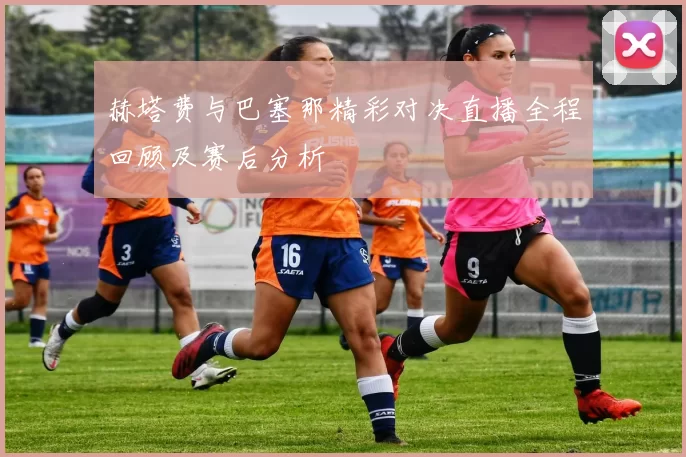 赫塔费与巴塞那精彩对决直播全程回顾及赛后分析