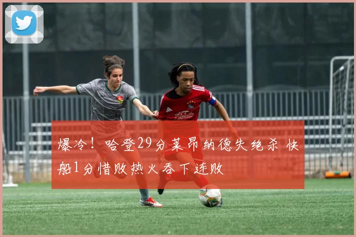 爆冷！哈登29分莱昂纳德失绝杀 快船1分惜败热火吞下连败