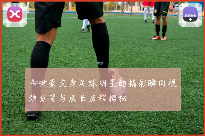韦世豪变身足球明星的精彩瞬间视频分享与成长历程揭秘
