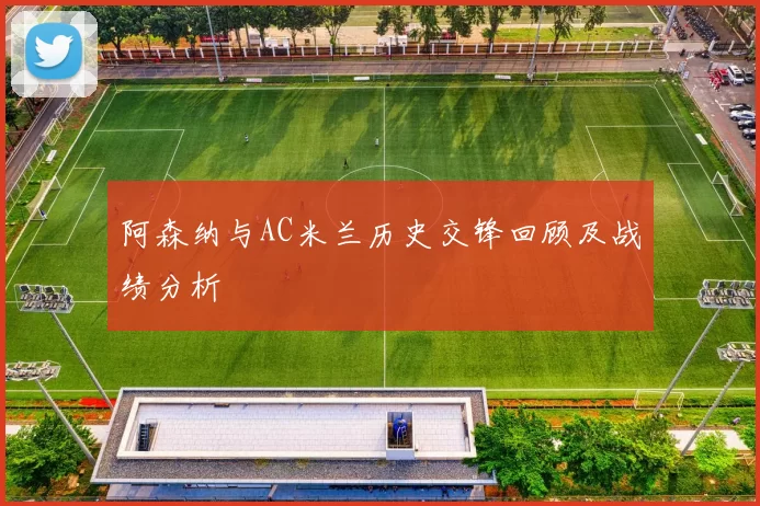 阿森纳与AC米兰历史交锋回顾及战绩分析