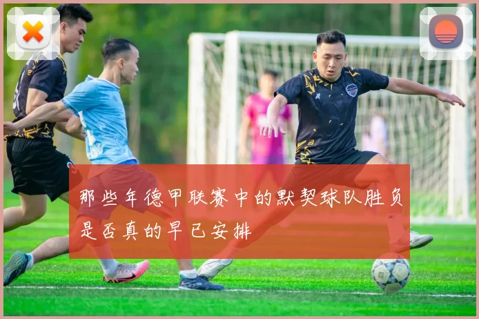 那些年德甲联赛中的默契球队胜负是否真的早已安排