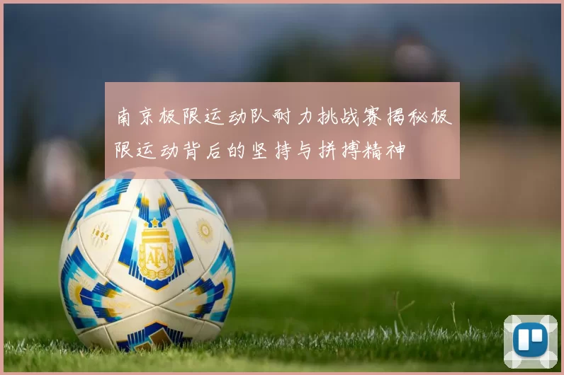 南京极限运动队耐力挑战赛揭秘极限运动背后的坚持与拼搏精神