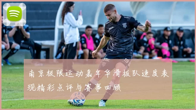 南京极限运动嘉年华滑板队速度表现精彩点评与赛事回顾