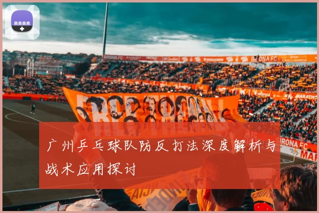 广州乒乓球队防反打法深度解析与战术应用探讨
