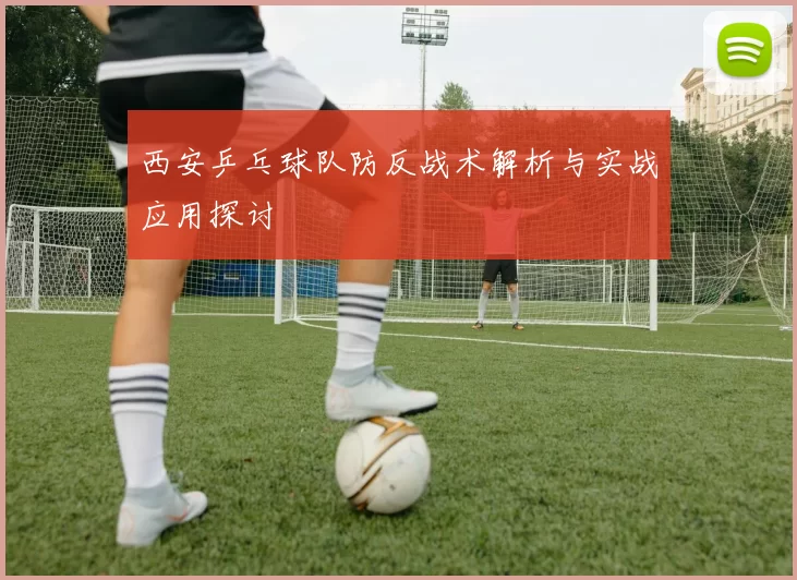西安乒乓球队防反战术解析与实战应用探讨
