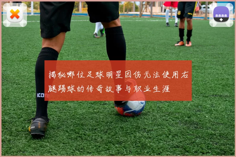 揭秘哪位足球明星因伤无法使用右腿踢球的传奇故事与职业生涯