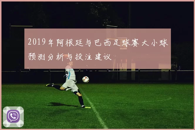 2019年阿根廷与巴西足球赛大小球预测分析与投注建议
