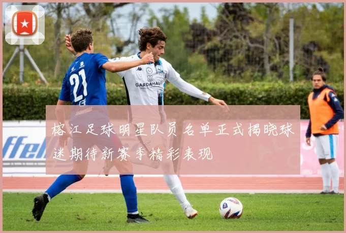 榕江足球明星队员名单正式揭晓球迷期待新赛季精彩表现