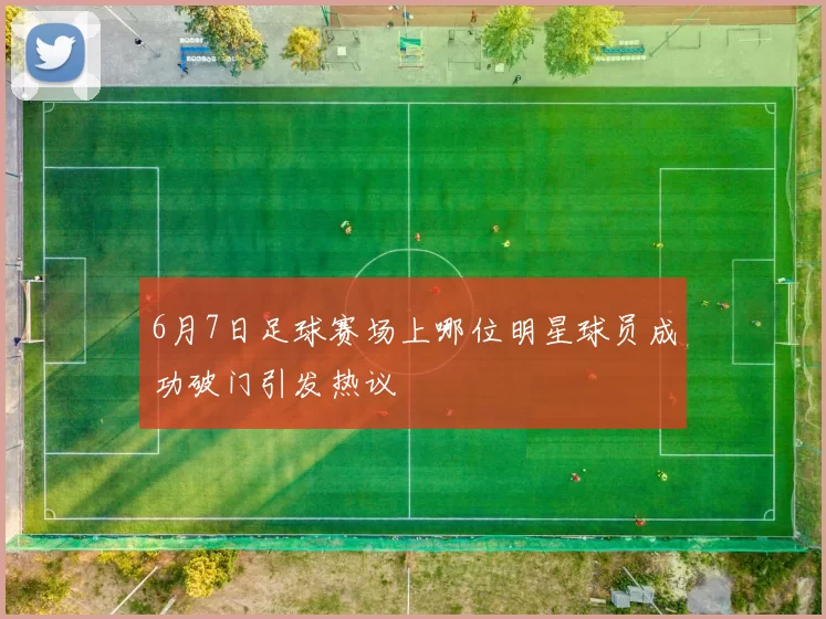 6月7日足球赛场上哪位明星球员成功破门引发热议