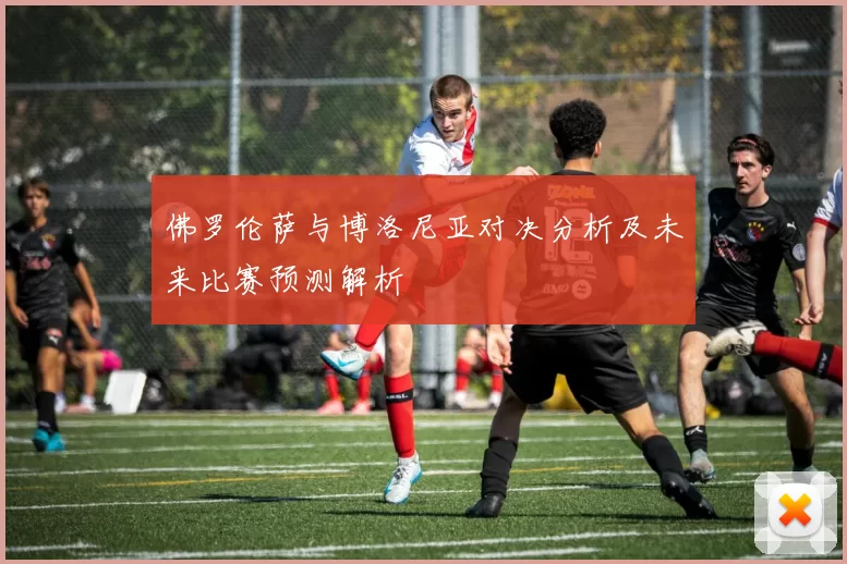 佛罗伦萨与博洛尼亚对决分析及未来比赛预测解析
