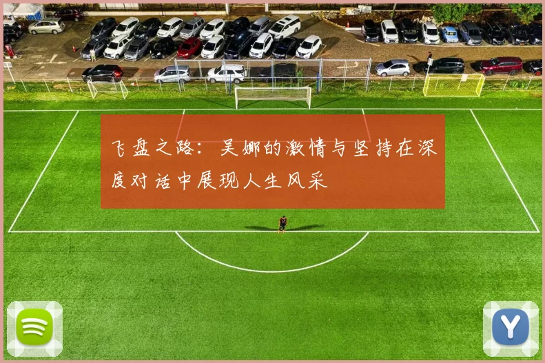 飞盘之路：吴娜的激情与坚持在深度对话中展现人生风采