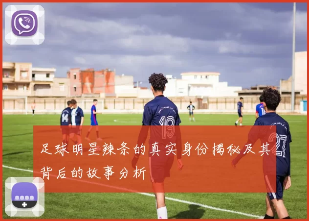 足球明星辣条的真实身份揭秘及其背后的故事分析