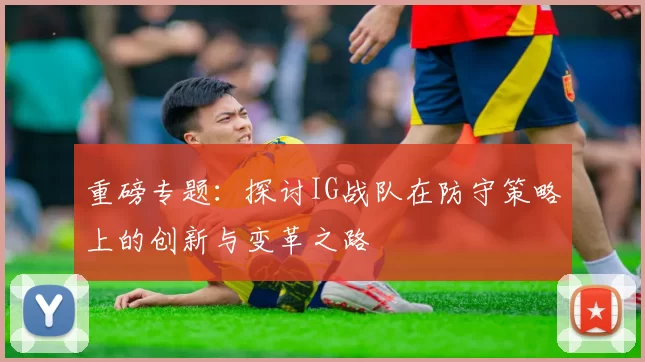 重磅专题：探讨IG战队在防守策略上的创新与变革之路