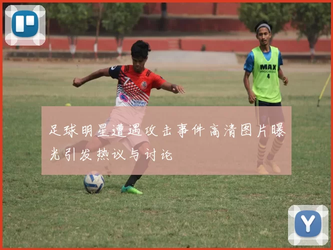 足球明星遭遇攻击事件高清图片曝光引发热议与讨论