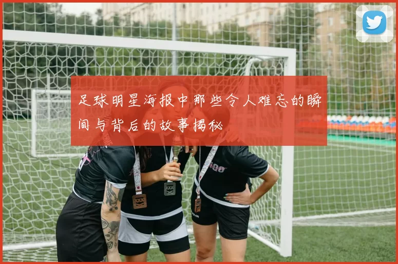 足球明星海报中那些令人难忘的瞬间与背后的故事揭秘