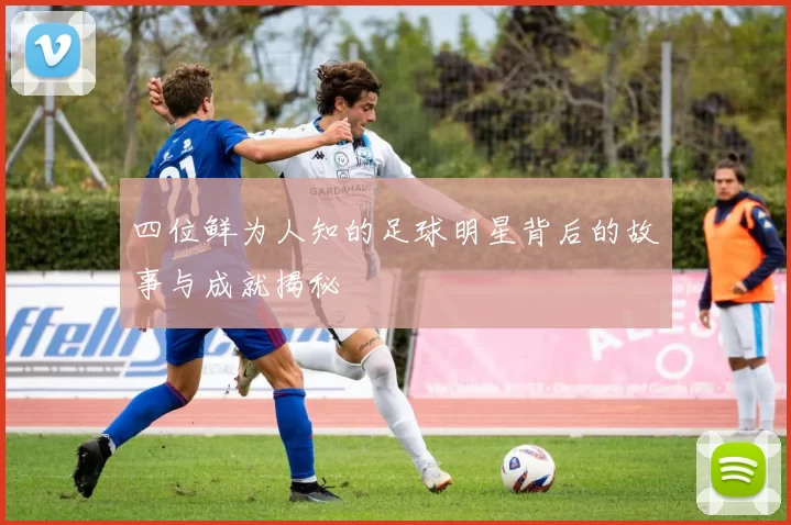 四位鲜为人知的足球明星背后的故事与成就揭秘