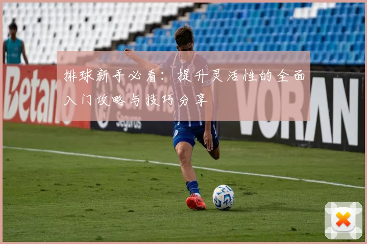 排球新手必看：提升灵活性的全面入门攻略与技巧分享
