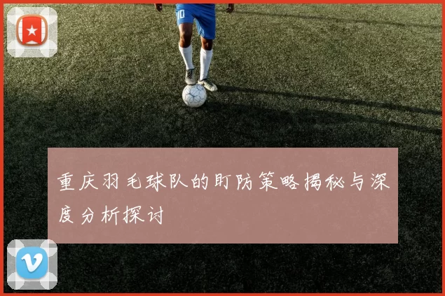 重庆羽毛球队的盯防策略揭秘与深度分析探讨