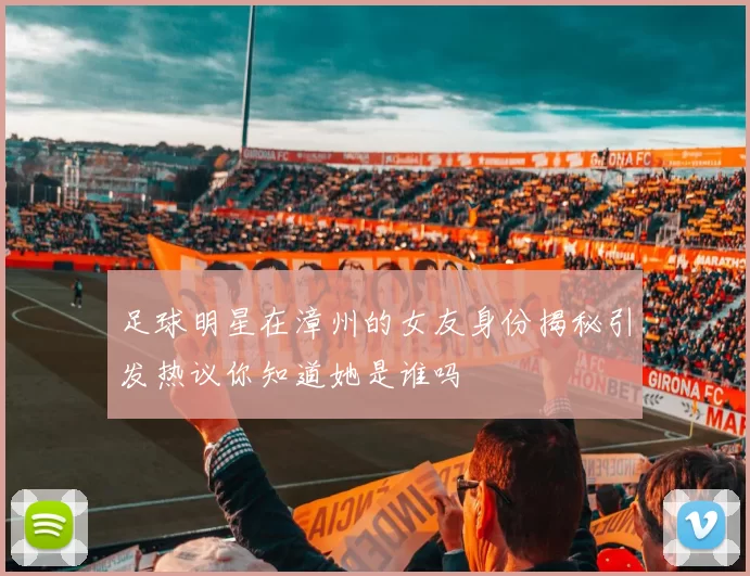 足球明星在漳州的女友身份揭秘引发热议你知道她是谁吗