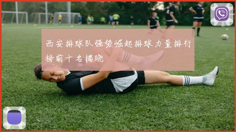 西安排球队强势崛起排球力量排行榜前十名揭晓