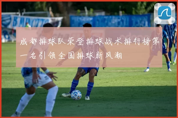成都排球队荣登排球战术排行榜第一名引领全国排球新风潮