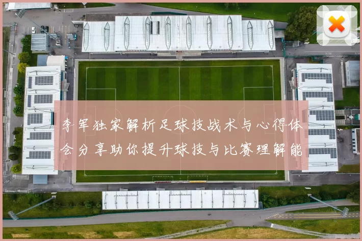 李军独家解析足球技战术与心得体会分享助你提升球技与比赛理解能力