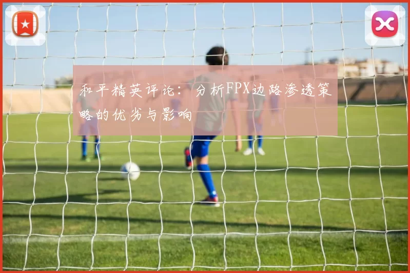 和平精英评论：分析FPX边路渗透策略的优劣与影响
