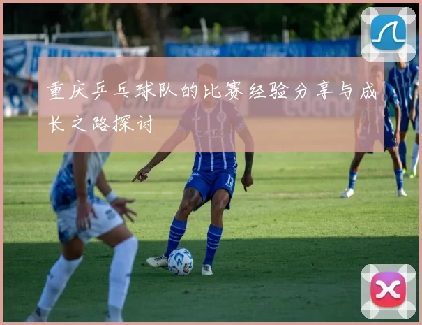 重庆乒乓球队的比赛经验分享与成长之路探讨