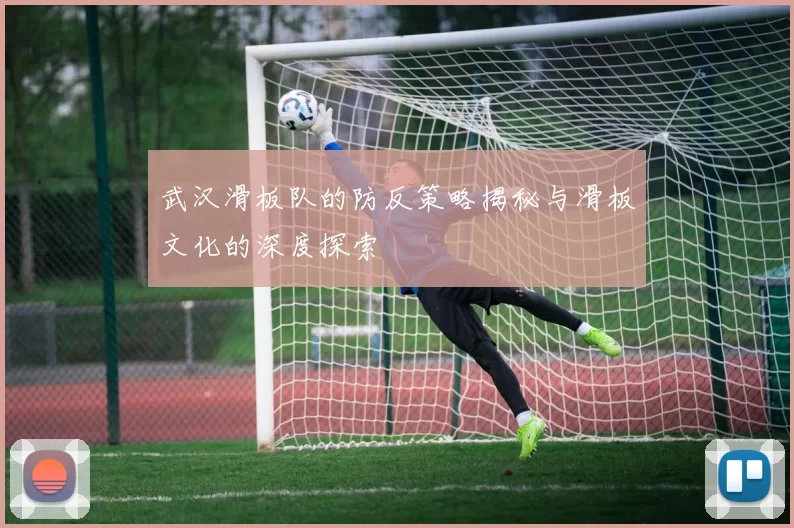 武汉滑板队的防反策略揭秘与滑板文化的深度探索