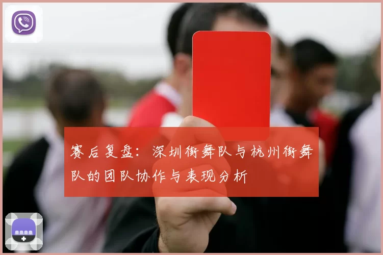 赛后复盘：深圳街舞队与杭州街舞队的团队协作与表现分析