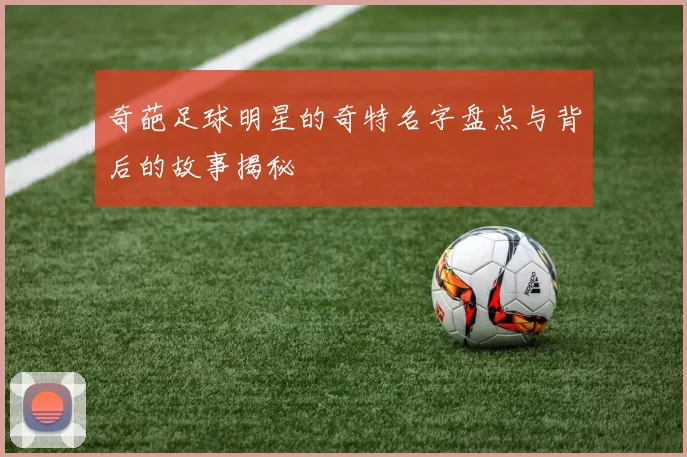 奇葩足球明星的奇特名字盘点与背后的故事揭秘