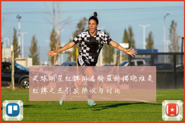 足球明星红牌排名榜最新揭晓谁是红牌之王引发热议与讨论