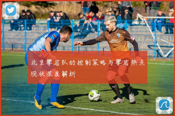 北京攀岩队的控制策略与攀岩热点现状深度解析