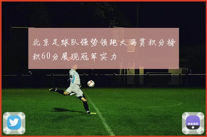 北京足球队强势领跑大满贯积分榜积60分展现冠军实力
