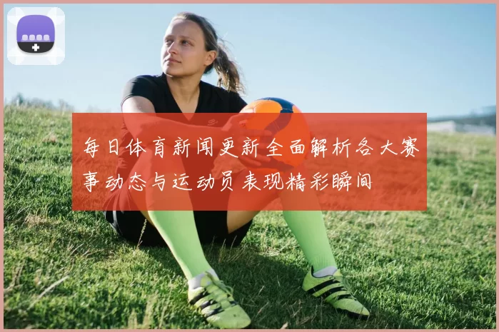 每日体育新闻更新全面解析各大赛事动态与运动员表现精彩瞬间