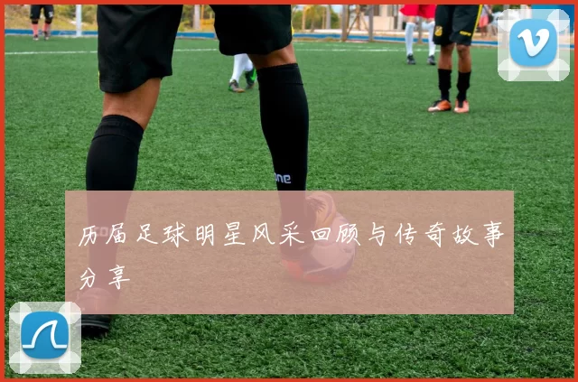 历届足球明星风采回顾与传奇故事分享