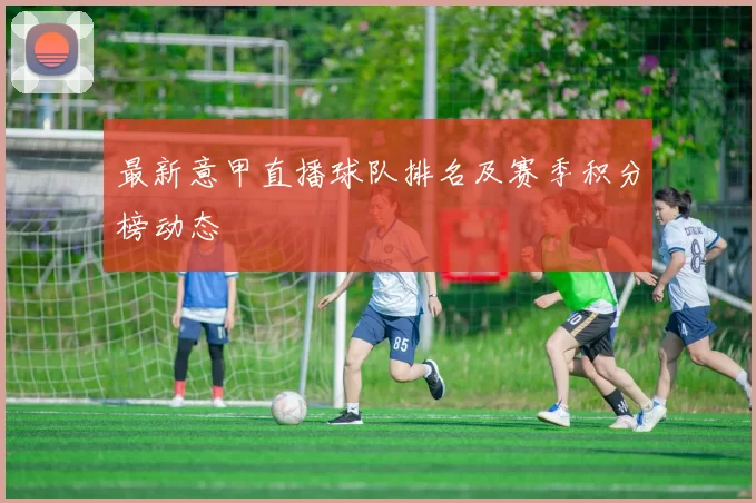 最新意甲直播球队排名及赛季积分榜动态