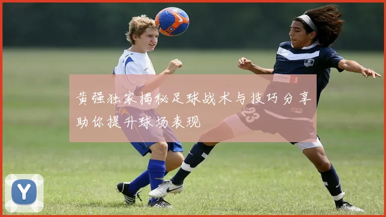 黄强独家揭秘足球战术与技巧分享助你提升球场表现