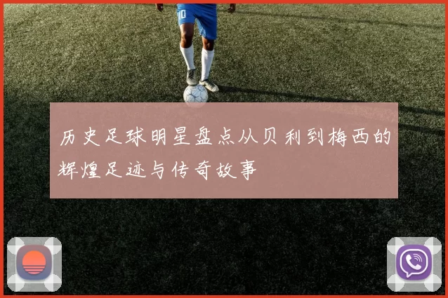 历史足球明星盘点从贝利到梅西的辉煌足迹与传奇故事