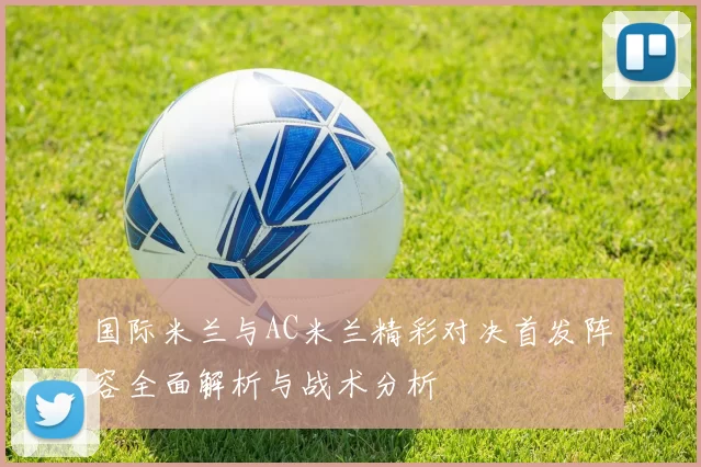 国际米兰与AC米兰精彩对决首发阵容全面解析与战术分析