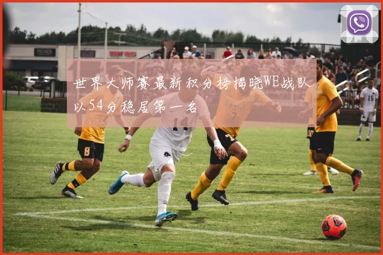 世界大师赛最新积分榜揭晓WE战队以54分稳居第一名