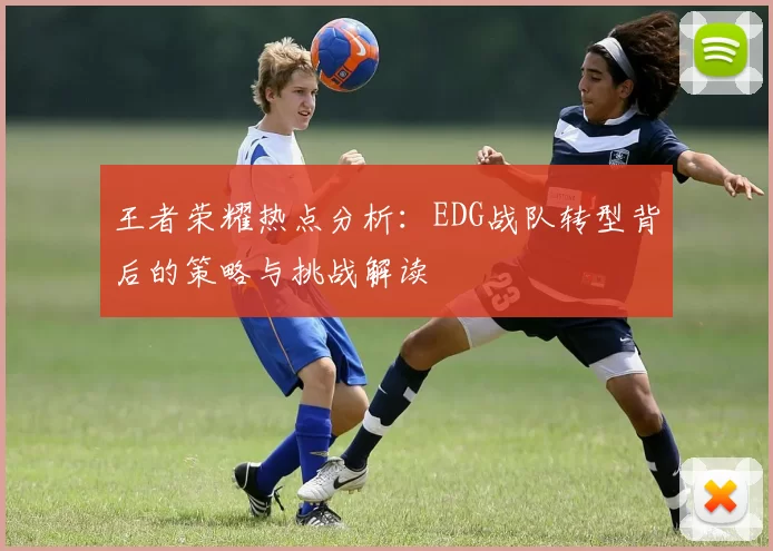 王者荣耀热点分析：EDG战队转型背后的策略与挑战解读