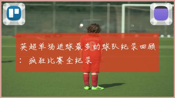 英超单场进球最多的球队纪录回顾：疯狂比赛全纪录