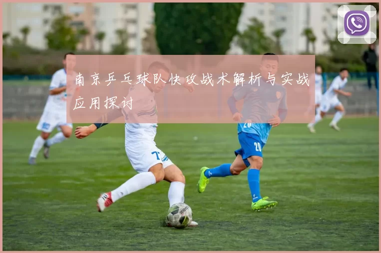 南京乒乓球队快攻战术解析与实战应用探讨